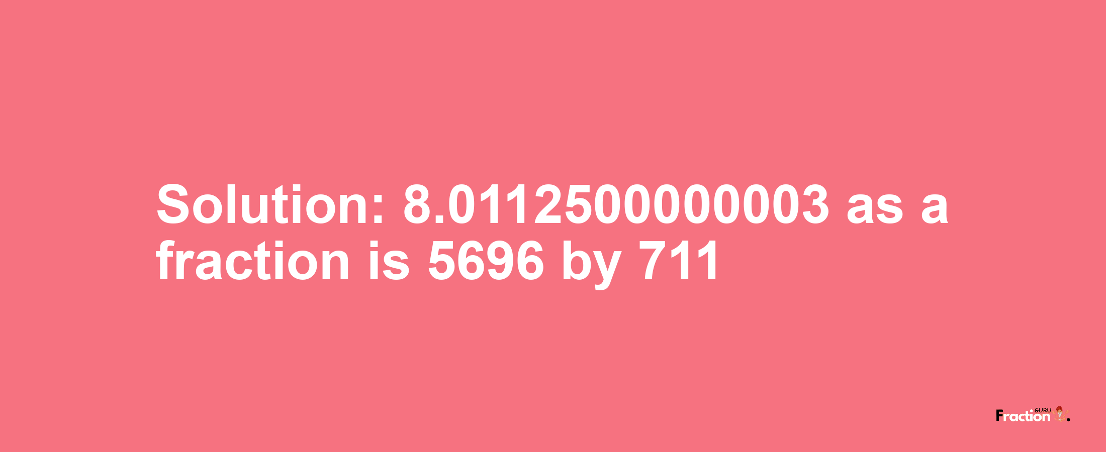 Solution:8.0112500000003 as a fraction is 5696/711